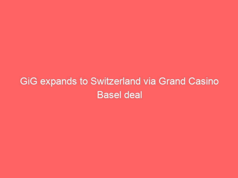 GiG expands to Switzerland via Grand Casino Basel deal