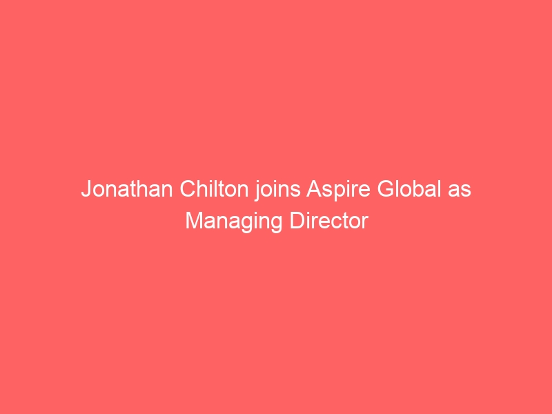 Jonathan Chilton joins Aspire Global as Managing Director