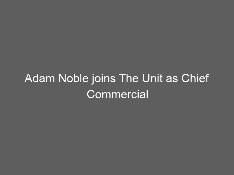 Adam Noble joins The Unit as Chief Commercial Officer