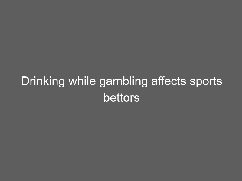 Drinking while gambling affects sports bettors the most