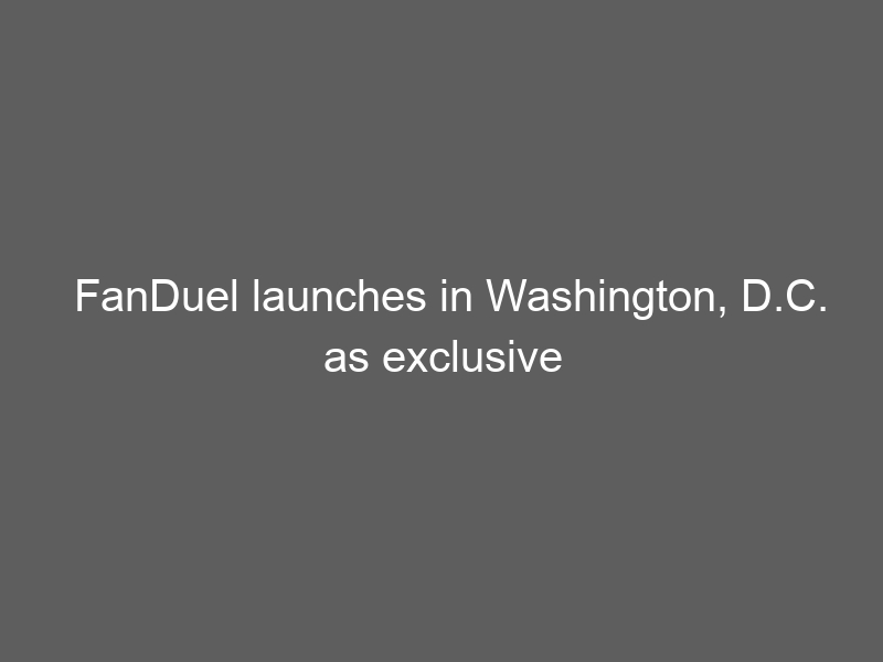 FanDuel launches in Washington, D.C. as exclusive sportsbook