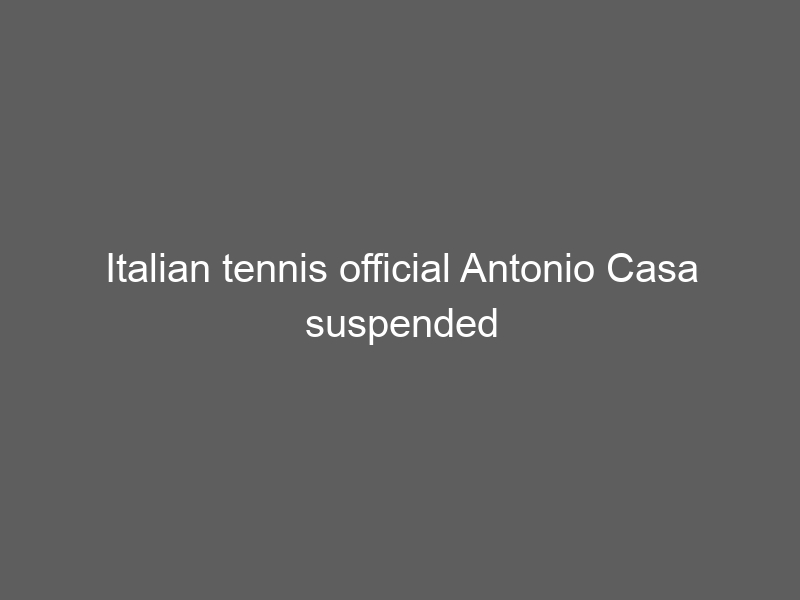 Italian tennis official Antonio Casa suspended for 7.5 years by ITIA