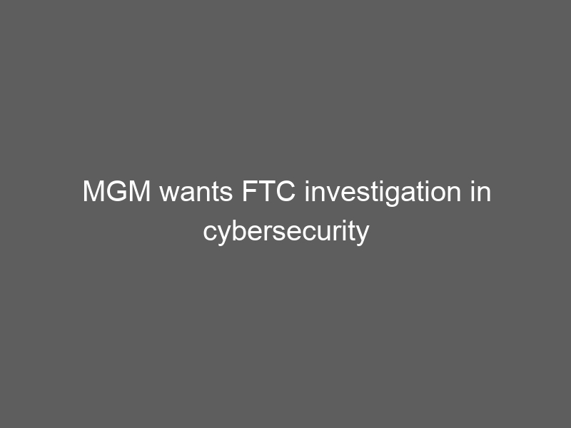 MGM wants FTC investigation in cybersecurity incident dropped